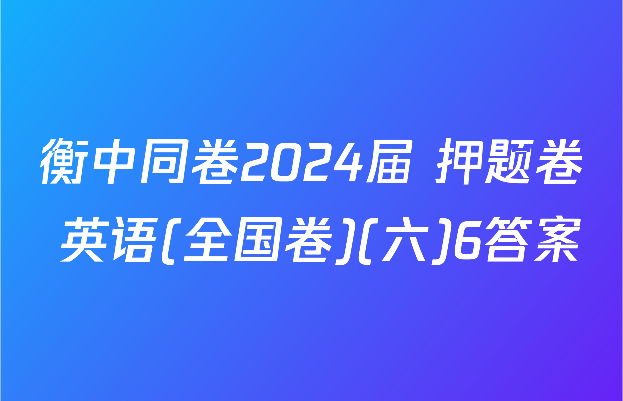 衡中同卷2024届 押题卷 英语(全国卷)(六)6答案
