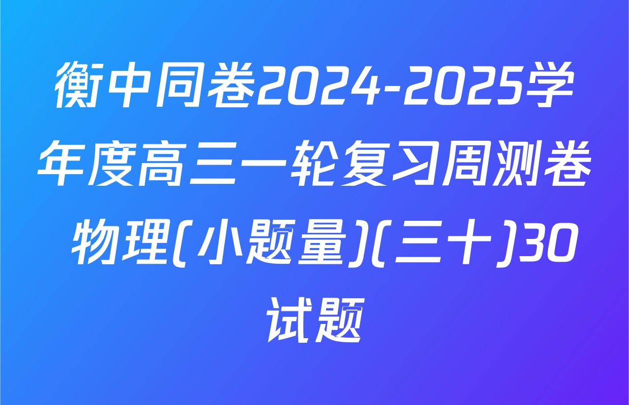 衡中同卷2024-2025学年度高三一轮复习周测卷 物理(小题量)(三十)30试题