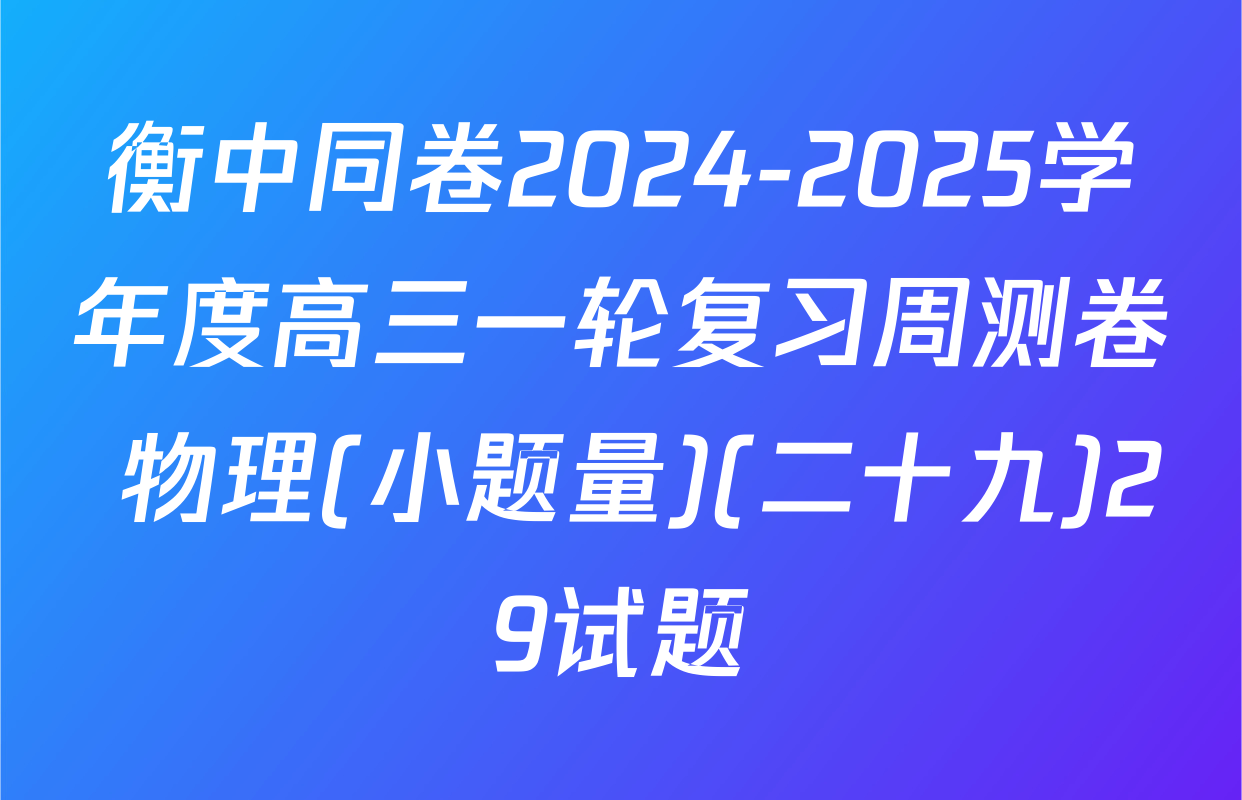 衡中同卷2024-2025学年度高三一轮复习周测卷 物理(小题量)(二十九)29试题
