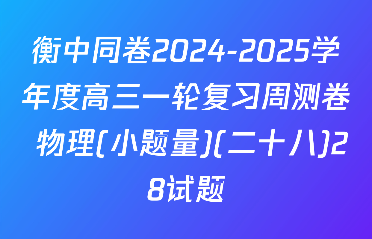 衡中同卷2024-2025学年度高三一轮复习周测卷 物理(小题量)(二十八)28试题