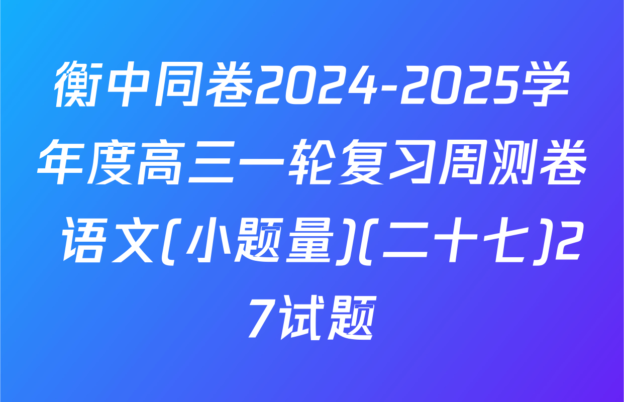 衡中同卷2024-2025学年度高三一轮复习周测卷 语文(小题量)(二十七)27试题