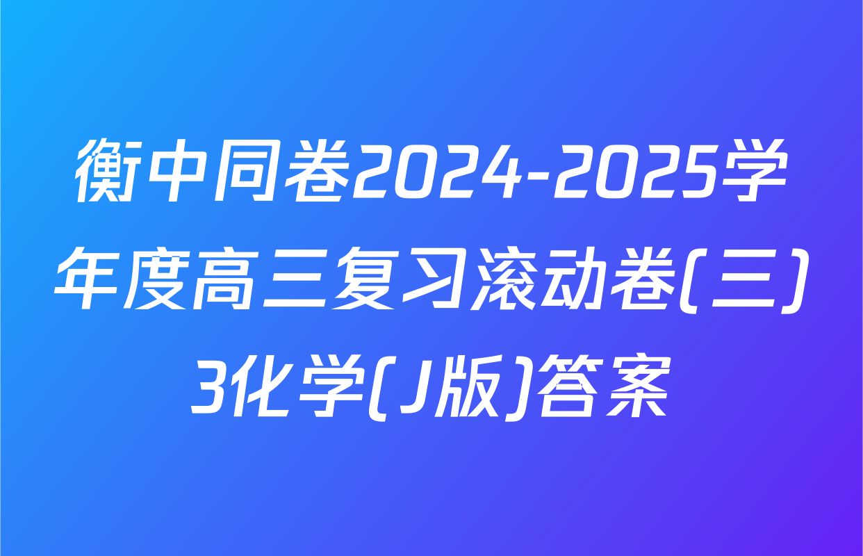 衡中同卷2024-2025学年度高三复习滚动卷(三)3化学(J版)答案