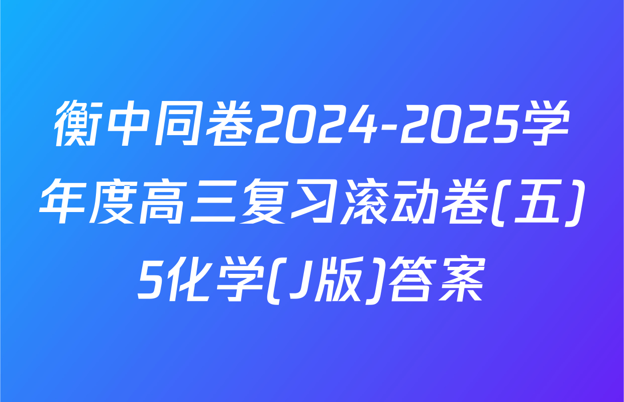 衡中同卷2024-2025学年度高三复习滚动卷(五)5化学(J版)答案