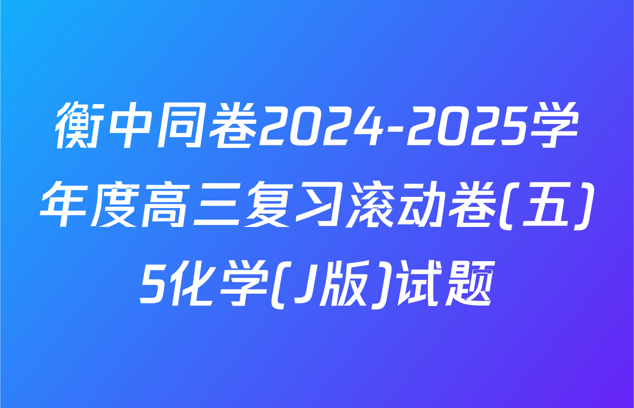 衡中同卷2024-2025学年度高三复习滚动卷(五)5化学(J版)试题