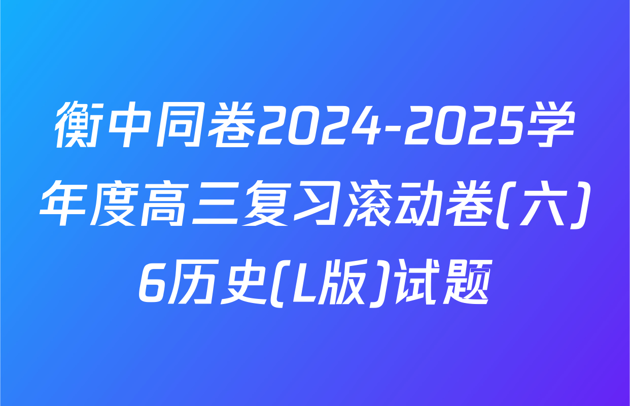 衡中同卷2024-2025学年度高三复习滚动卷(六)6历史(L版)试题