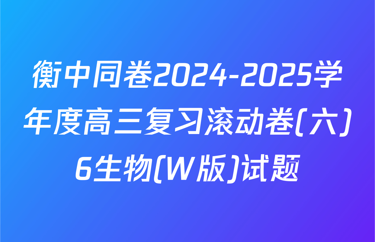 衡中同卷2024-2025学年度高三复习滚动卷(六)6生物(W版)试题