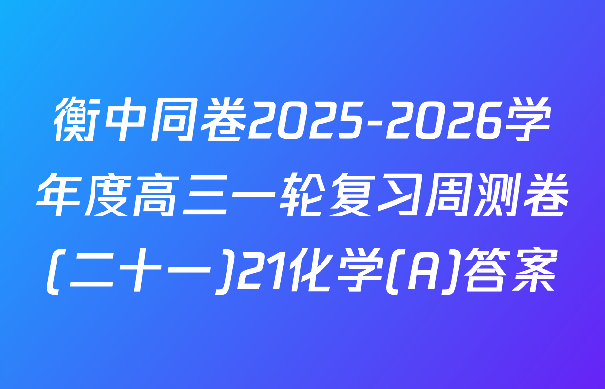 衡中同卷2025-2026学年度高三一轮复习周测卷(二十一)21化学(A)答案