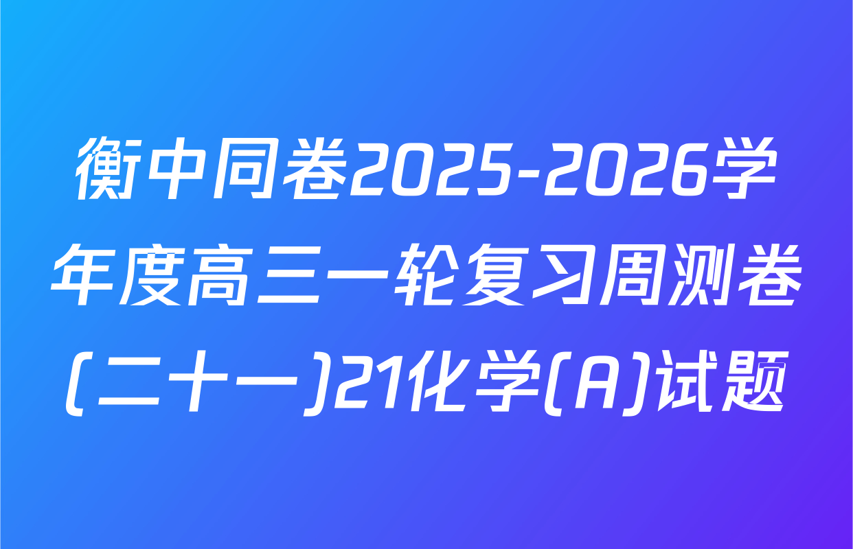 衡中同卷2025-2026学年度高三一轮复习周测卷(二十一)21化学(A)试题