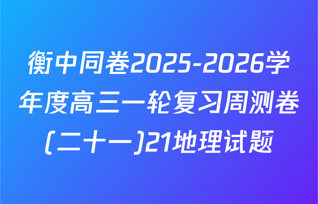 衡中同卷2025-2026学年度高三一轮复习周测卷(二十一)21地理试题