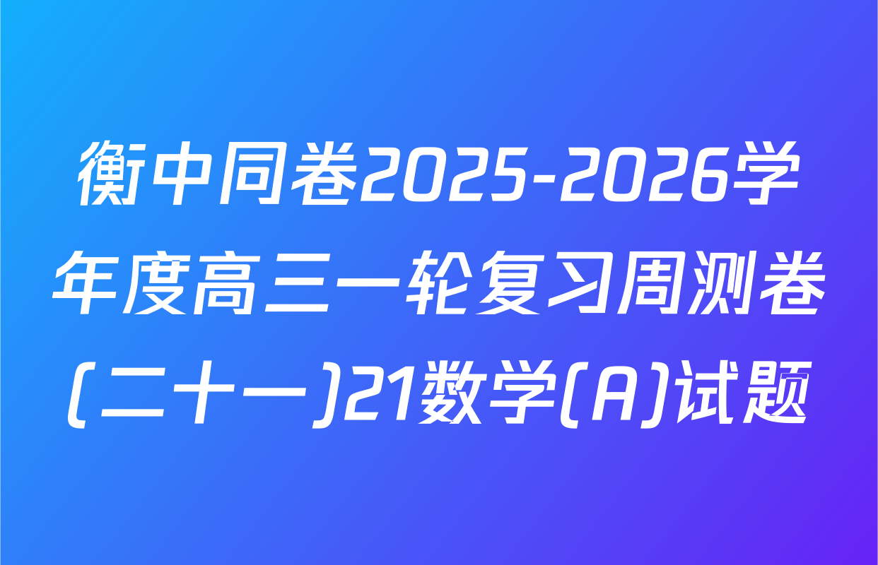 衡中同卷2025-2026学年度高三一轮复习周测卷(二十一)21数学(A)试题
