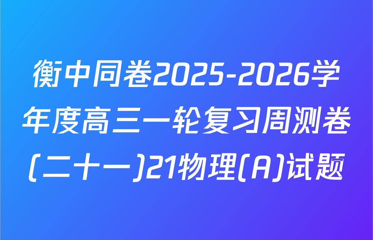 衡中同卷2025-2026学年度高三一轮复习周测卷(二十一)21物理(A)试题