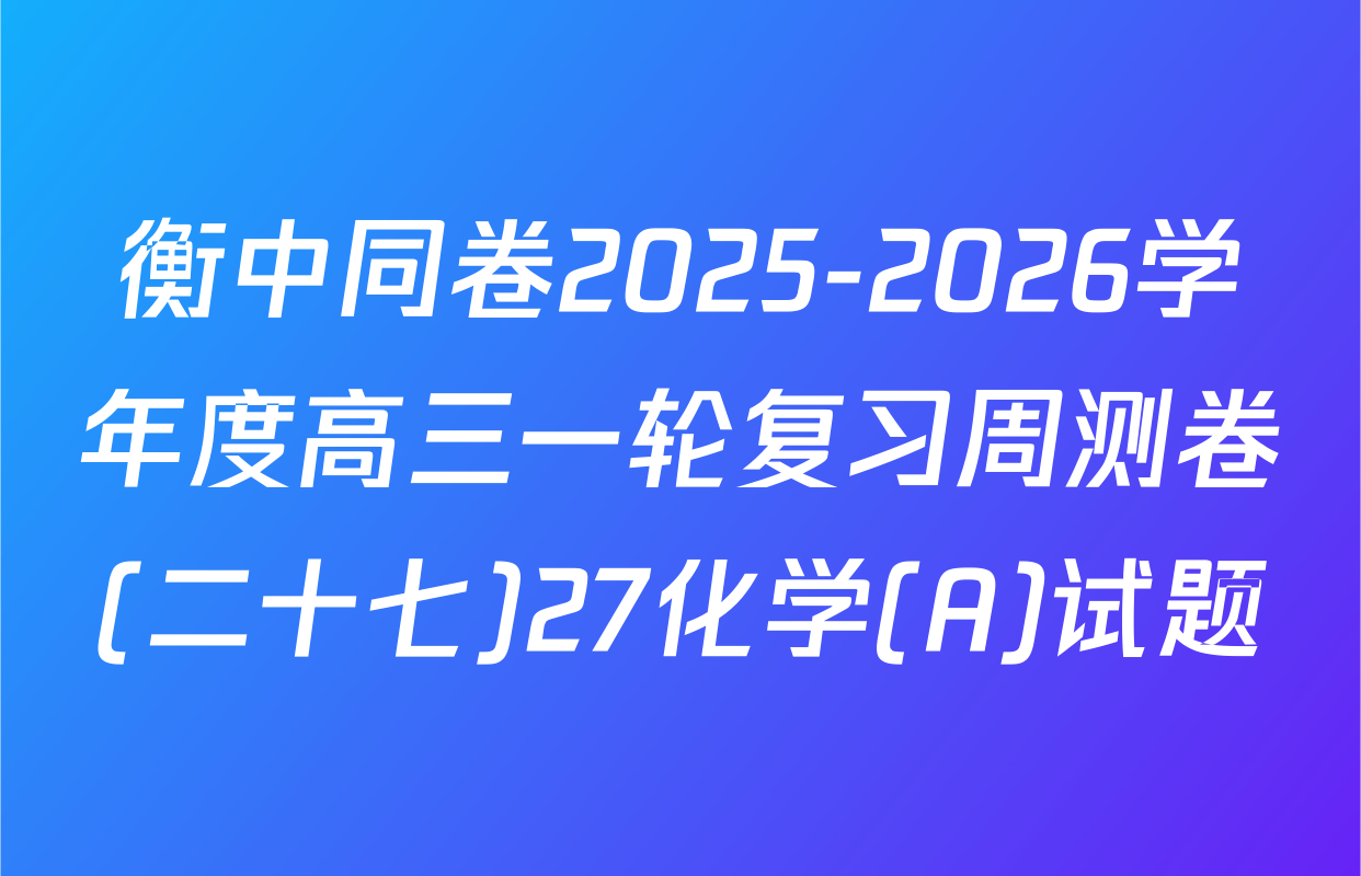 衡中同卷2025-2026学年度高三一轮复习周测卷(二十七)27化学(A)试题