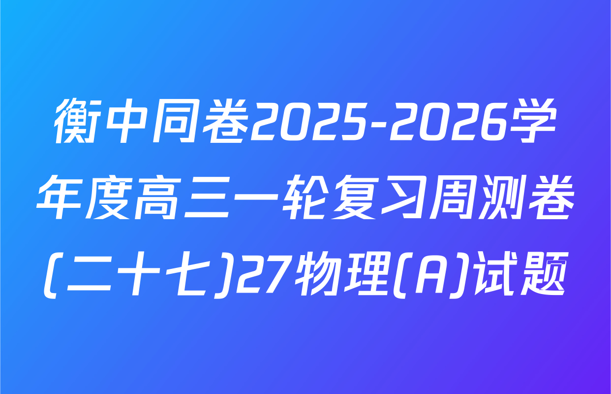衡中同卷2025-2026学年度高三一轮复习周测卷(二十七)27物理(A)试题