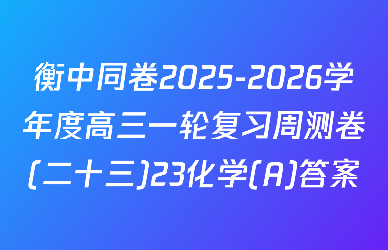 衡中同卷2025-2026学年度高三一轮复习周测卷(二十三)23化学(A)答案