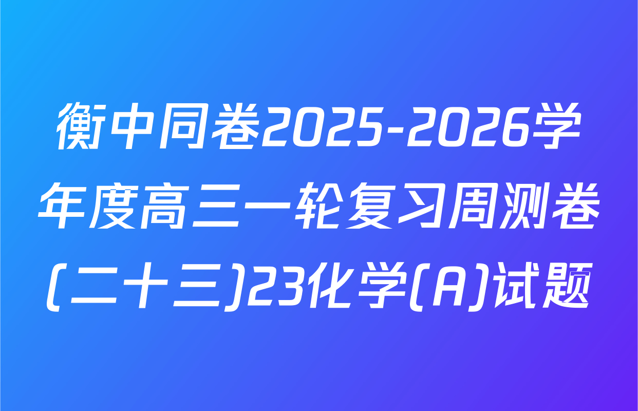 衡中同卷2025-2026学年度高三一轮复习周测卷(二十三)23化学(A)试题