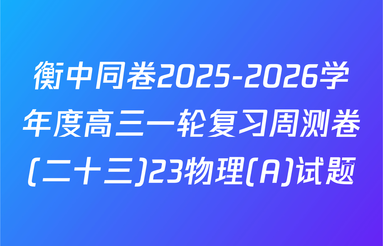 衡中同卷2025-2026学年度高三一轮复习周测卷(二十三)23物理(A)试题