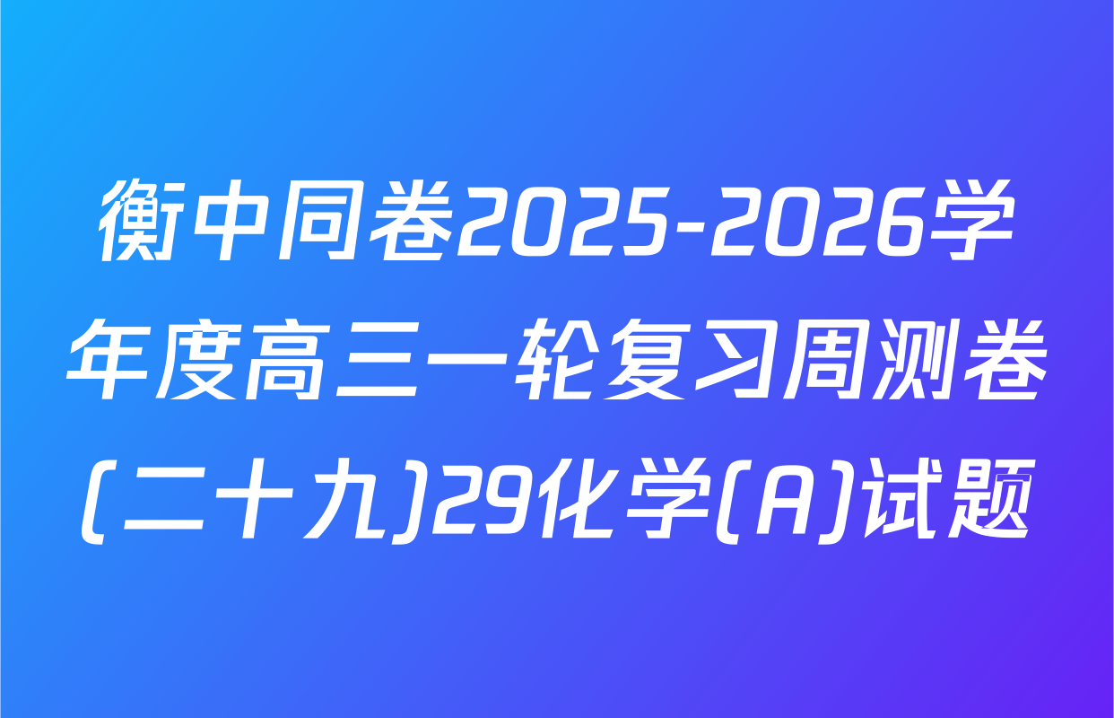 衡中同卷2025-2026学年度高三一轮复习周测卷(二十九)29化学(A)试题