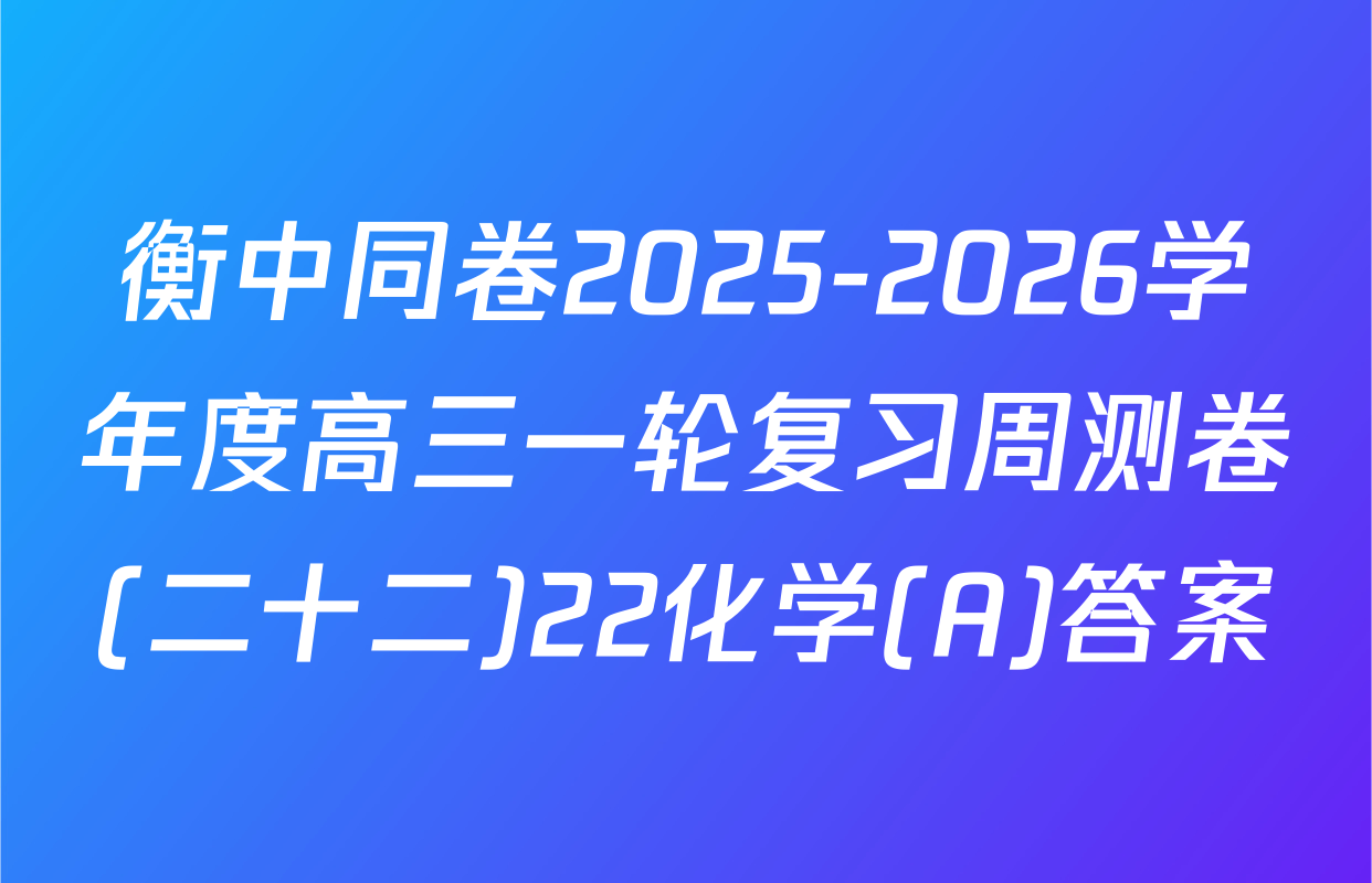 衡中同卷2025-2026学年度高三一轮复习周测卷(二十二)22化学(A)答案