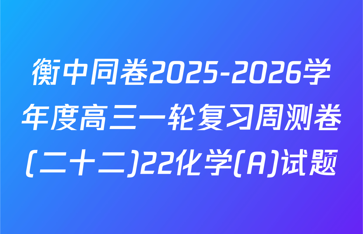 衡中同卷2025-2026学年度高三一轮复习周测卷(二十二)22化学(A)试题