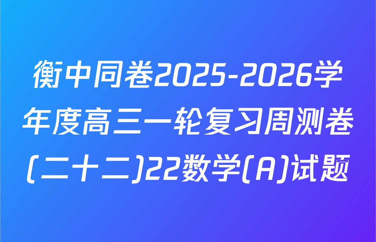 衡中同卷2025-2026学年度高三一轮复习周测卷(二十二)22数学(A)试题