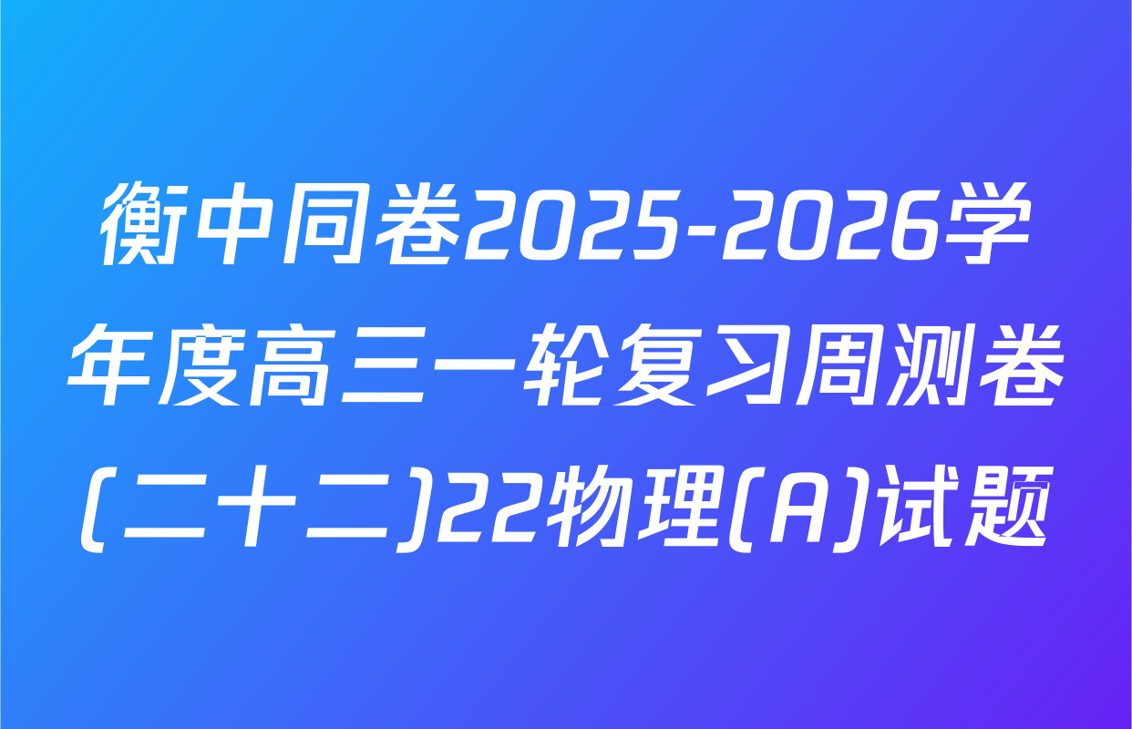 衡中同卷2025-2026学年度高三一轮复习周测卷(二十二)22物理(A)试题