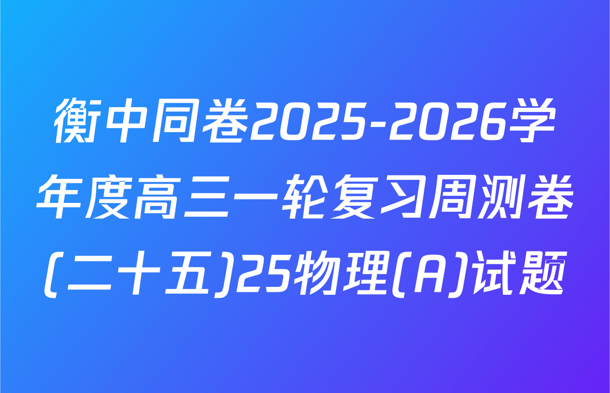 衡中同卷2025-2026学年度高三一轮复习周测卷(二十五)25物理(A)试题