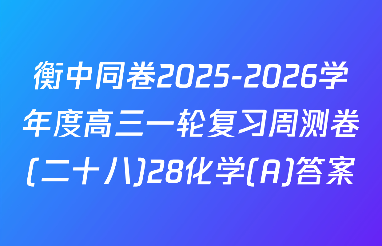 衡中同卷2025-2026学年度高三一轮复习周测卷(二十八)28化学(A)答案