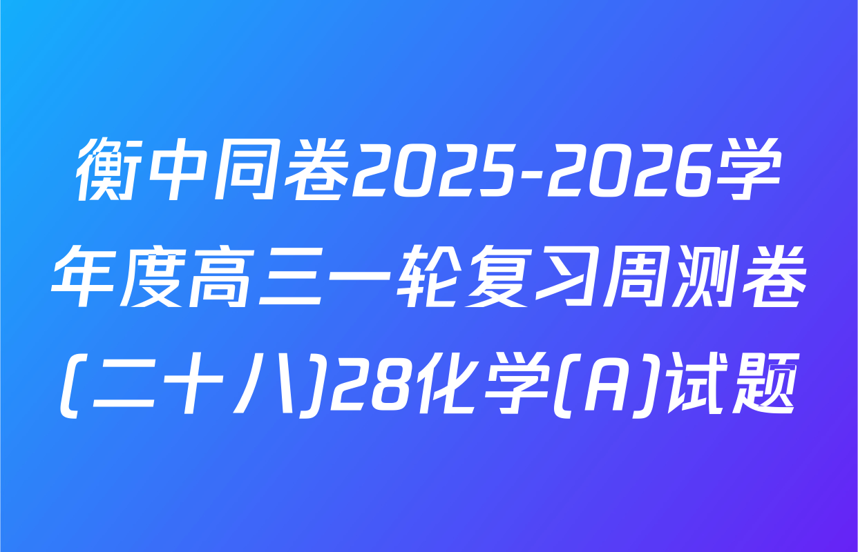 衡中同卷2025-2026学年度高三一轮复习周测卷(二十八)28化学(A)试题