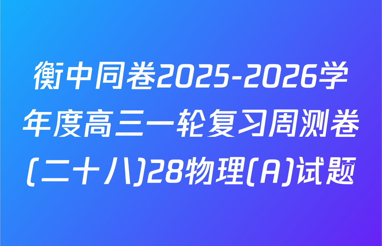 衡中同卷2025-2026学年度高三一轮复习周测卷(二十八)28物理(A)试题