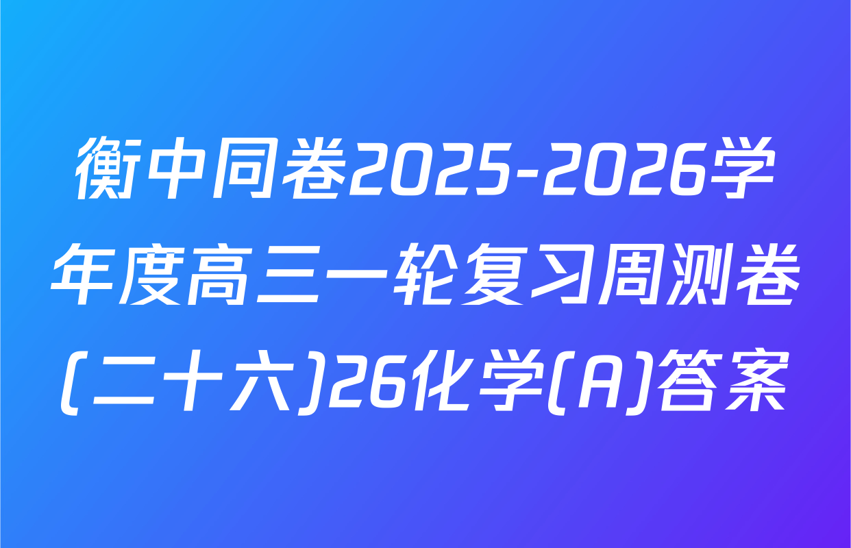 衡中同卷2025-2026学年度高三一轮复习周测卷(二十六)26化学(A)答案