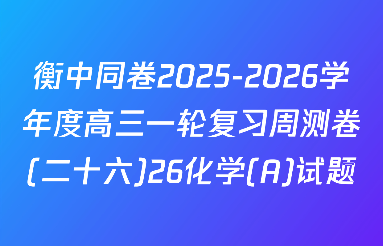 衡中同卷2025-2026学年度高三一轮复习周测卷(二十六)26化学(A)试题