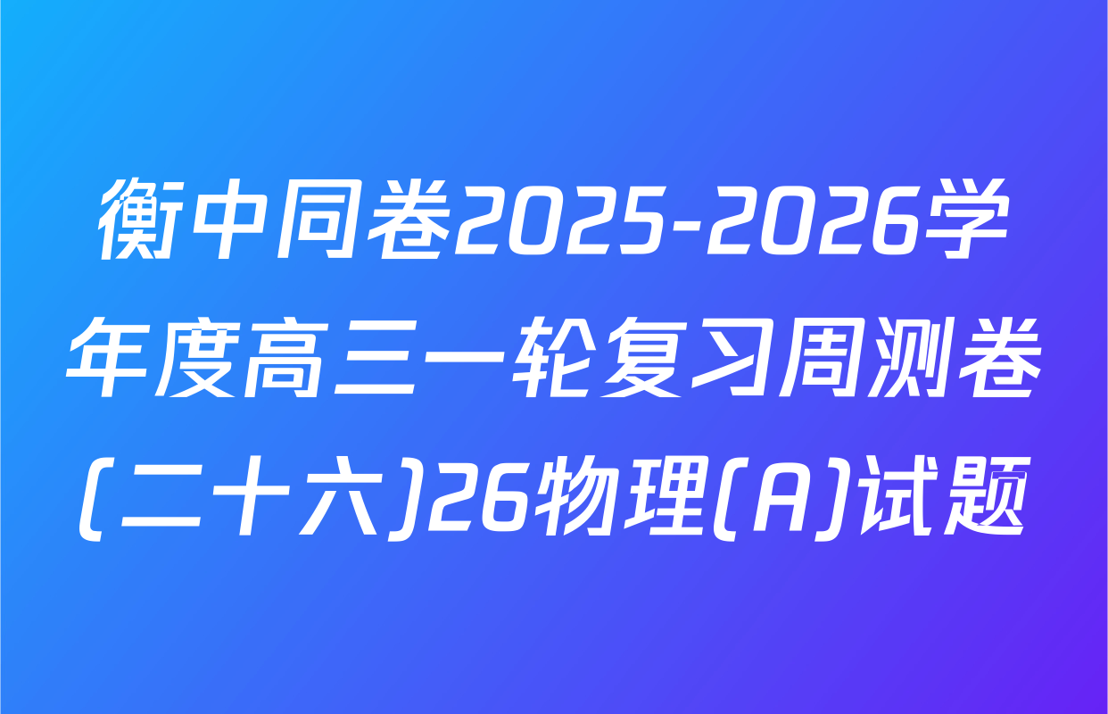 衡中同卷2025-2026学年度高三一轮复习周测卷(二十六)26物理(A)试题