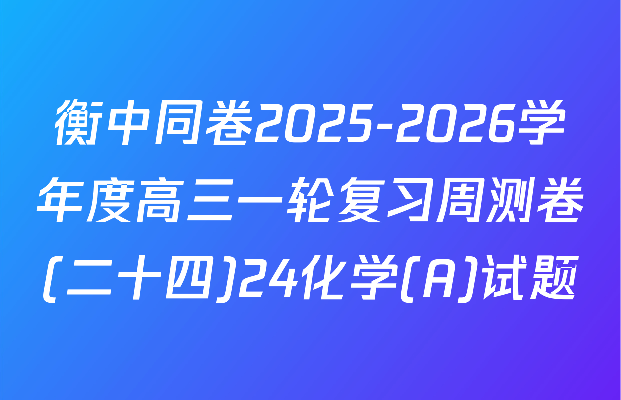 衡中同卷2025-2026学年度高三一轮复习周测卷(二十四)24化学(A)试题
