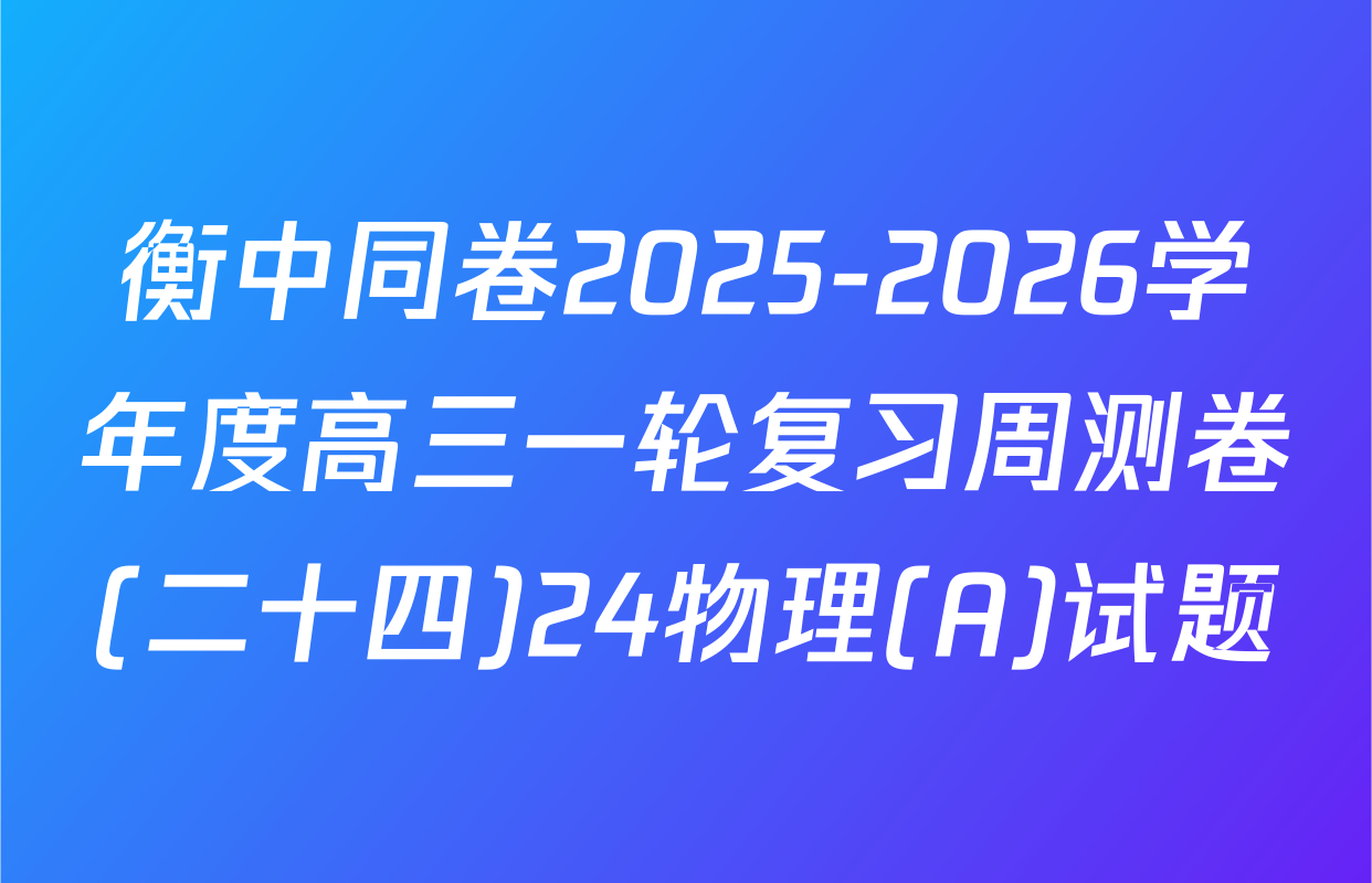 衡中同卷2025-2026学年度高三一轮复习周测卷(二十四)24物理(A)试题