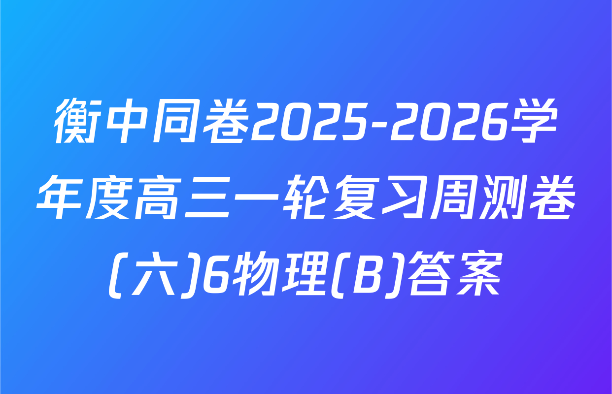 衡中同卷2025-2026学年度高三一轮复习周测卷(六)6物理(B)答案