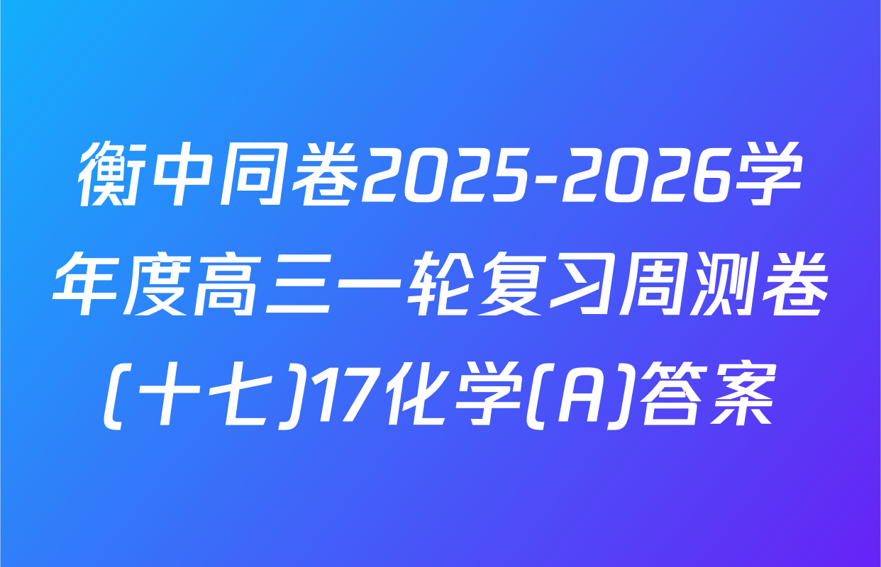 衡中同卷2025-2026学年度高三一轮复习周测卷(十七)17化学(A)答案