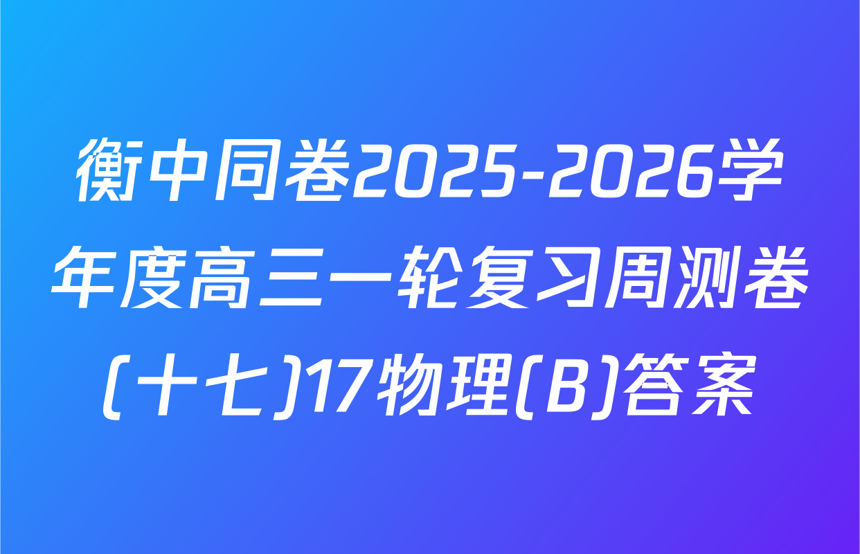 衡中同卷2025-2026学年度高三一轮复习周测卷(十七)17物理(B)答案