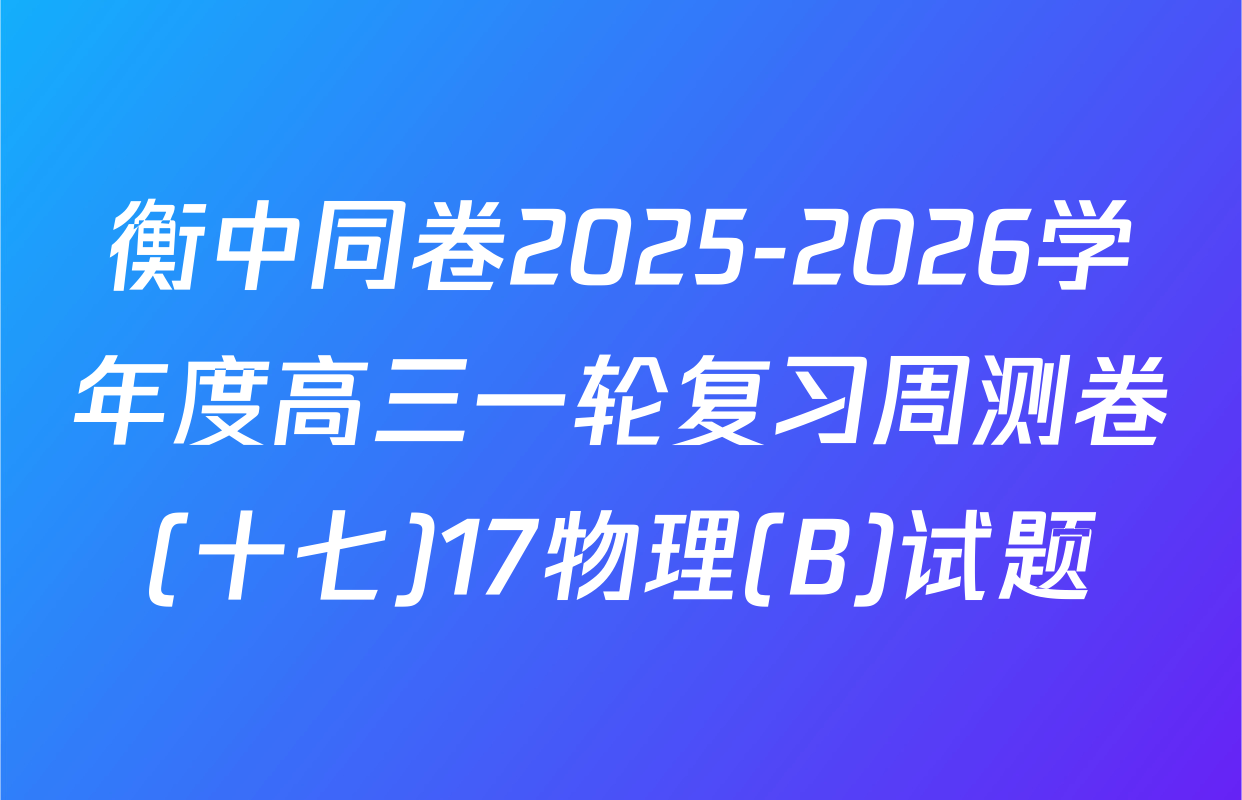 衡中同卷2025-2026学年度高三一轮复习周测卷(十七)17物理(B)试题