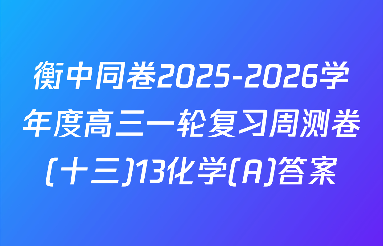 衡中同卷2025-2026学年度高三一轮复习周测卷(十三)13化学(A)答案