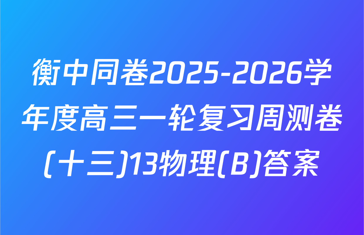 衡中同卷2025-2026学年度高三一轮复习周测卷(十三)13物理(B)答案
