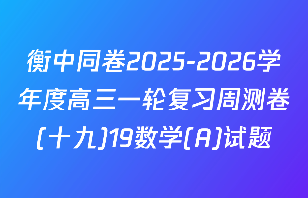 衡中同卷2025-2026学年度高三一轮复习周测卷(十九)19数学(A)试题