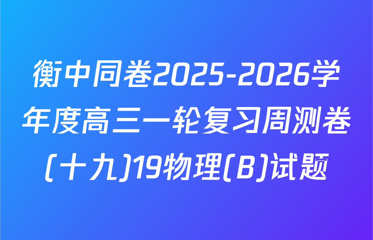 衡中同卷2025-2026学年度高三一轮复习周测卷(十九)19物理(B)试题