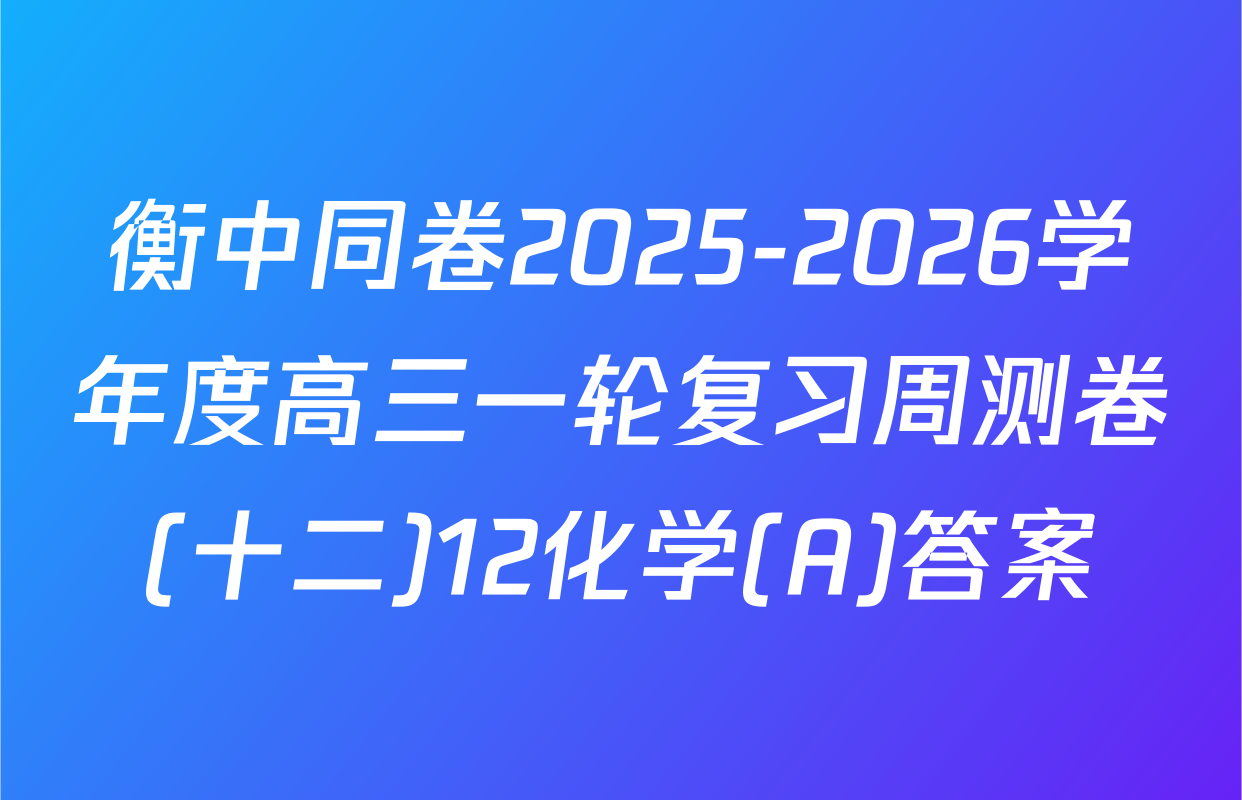 衡中同卷2025-2026学年度高三一轮复习周测卷(十二)12化学(A)答案