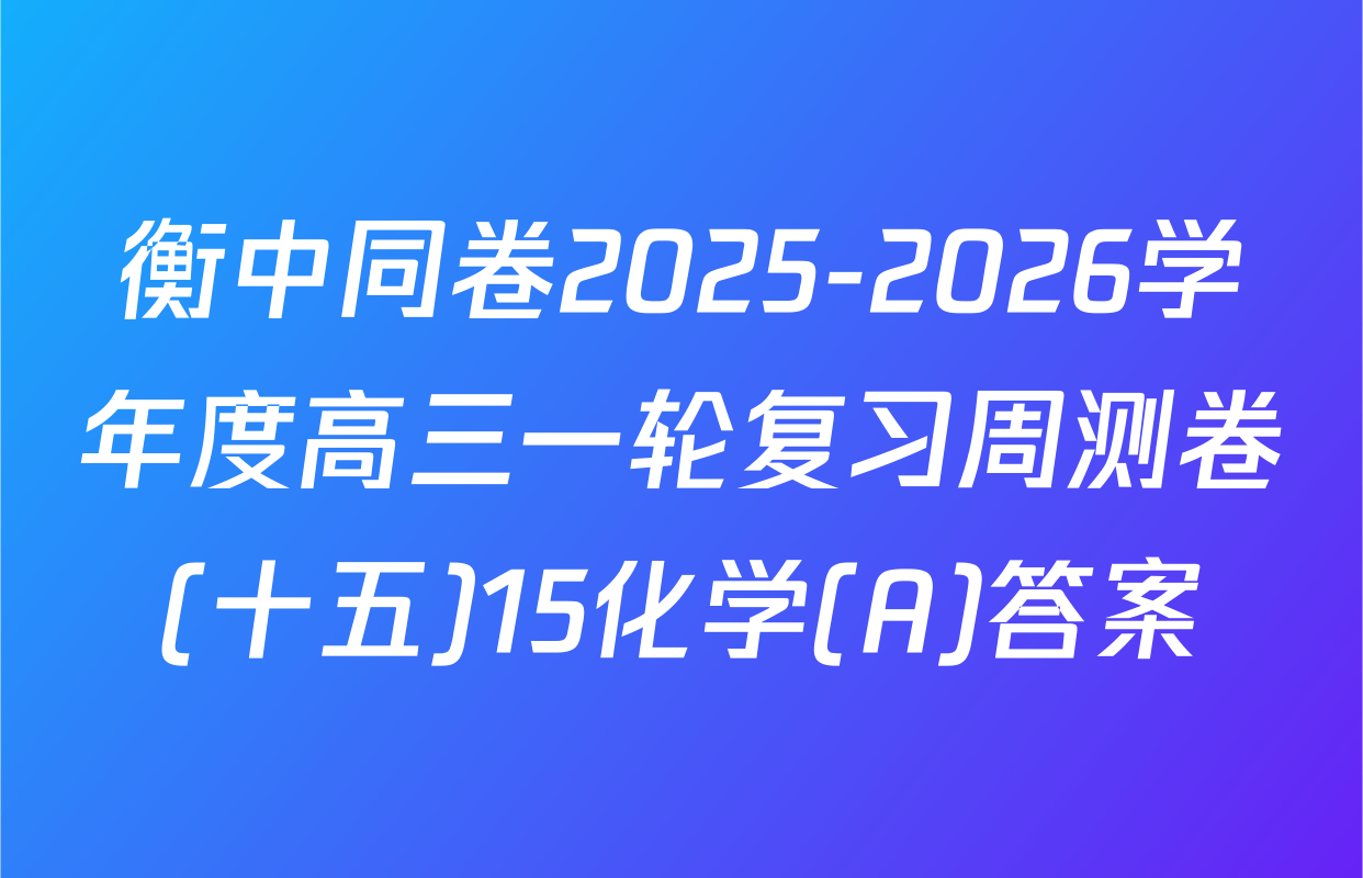衡中同卷2025-2026学年度高三一轮复习周测卷(十五)15化学(A)答案