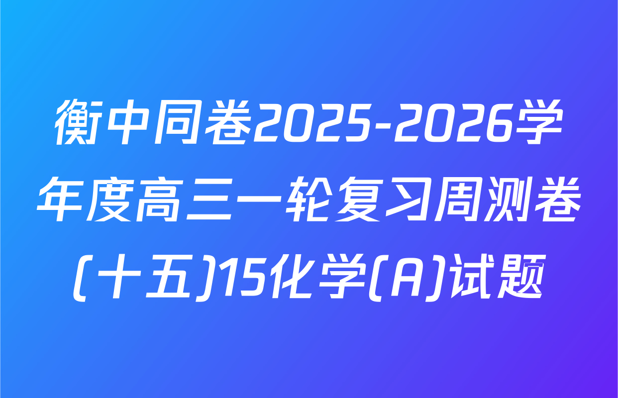 衡中同卷2025-2026学年度高三一轮复习周测卷(十五)15化学(A)试题