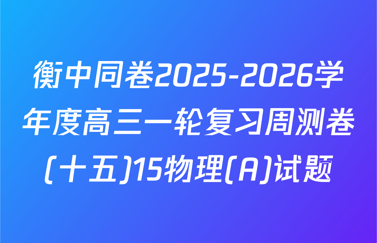 衡中同卷2025-2026学年度高三一轮复习周测卷(十五)15物理(A)试题
