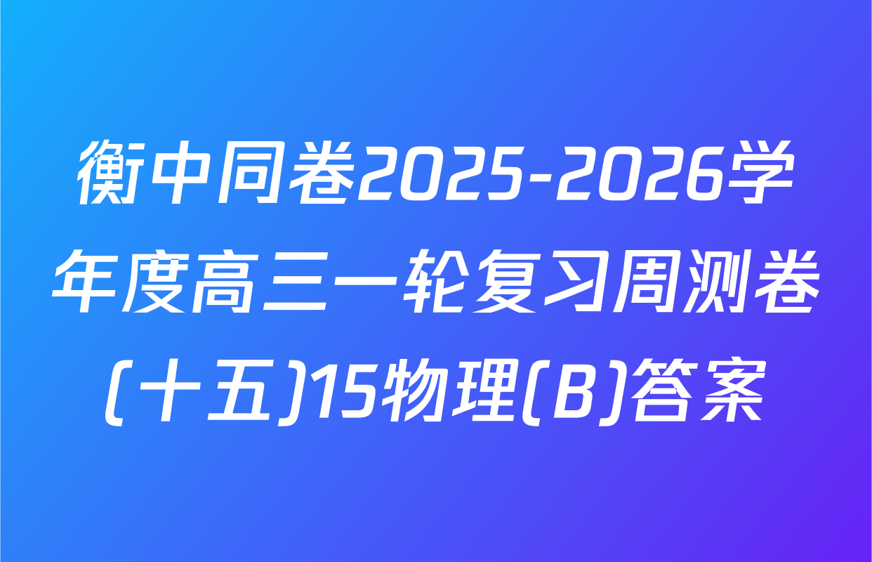 衡中同卷2025-2026学年度高三一轮复习周测卷(十五)15物理(B)答案