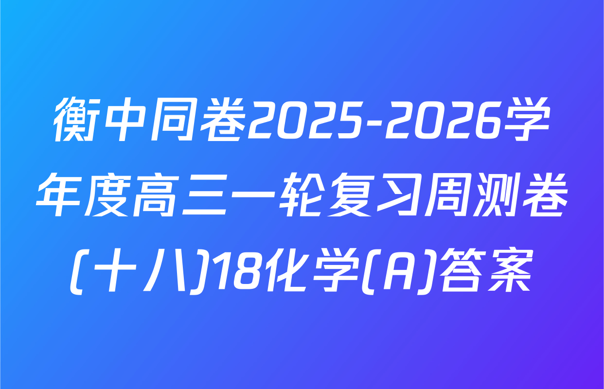 衡中同卷2025-2026学年度高三一轮复习周测卷(十八)18化学(A)答案