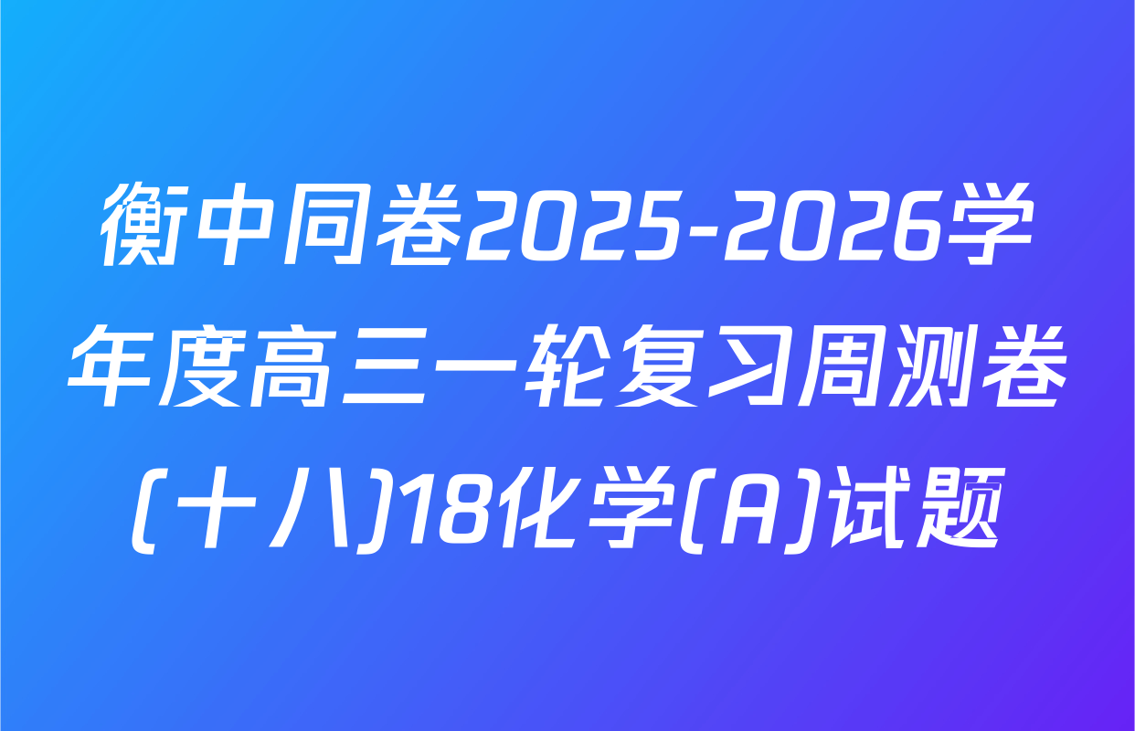 衡中同卷2025-2026学年度高三一轮复习周测卷(十八)18化学(A)试题