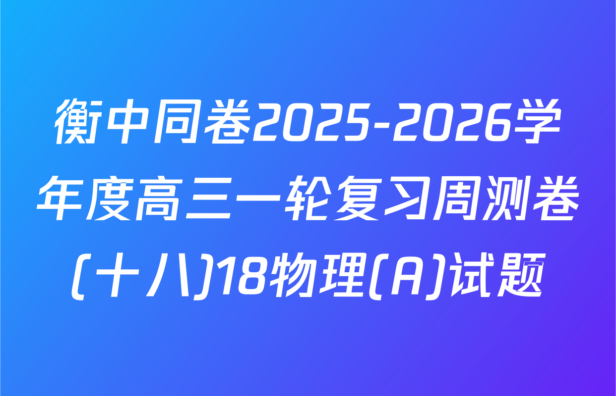 衡中同卷2025-2026学年度高三一轮复习周测卷(十八)18物理(A)试题